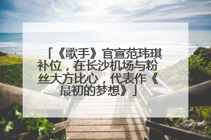 《歌手》官宣范玮琪补位，在长沙机场与粉丝大方比心，代表作《最初的梦想》