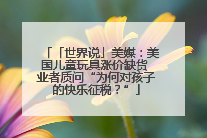 「世界说」美媒：美国儿童玩具涨价缺货 业者质问“为何对孩子的快乐征税？”