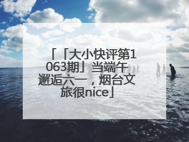 「大小快评第1063期」当端午邂逅六一，烟台文旅很nice
