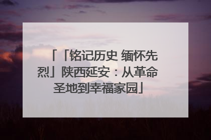 「铭记历史 缅怀先烈」陕西延安：从革命圣地到幸福家园