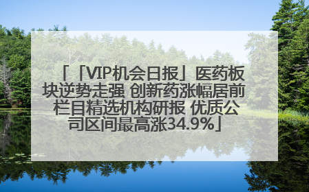 「VIP机会日报」医药板块逆势走强 创新药涨幅居前 栏目精选机构研报 优质公司区间最高涨34.9%