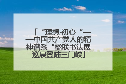 “理想·初心“——中国共产党人的精神谱系“楹联书法展巡展登陆三门峡