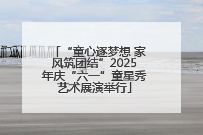 “童心逐梦想 家风筑团结”2025年庆“六一”童星秀艺术展演举行