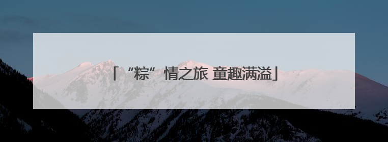 “粽”情之旅 童趣满溢