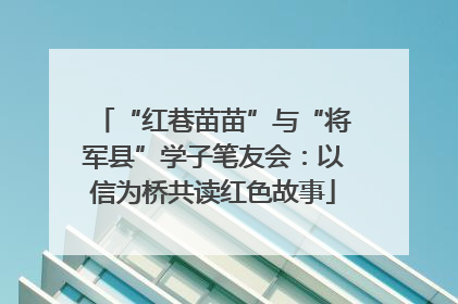 “红巷苗苗”与“将军县”学子笔友会：以信为桥共读红色故事