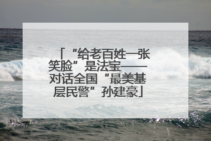 “给老百姓一张笑脸”是法宝——对话全国“最美基层民警”孙建豪