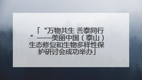 “万物共生 善泰同行”——美丽中国（泰山）生态修复和生物多样性保护研讨会成功举办