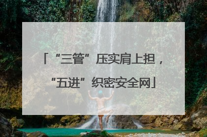 “三管”压实肩上担，“五进”织密安全网