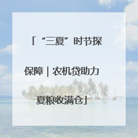 “三夏”时节探保障｜农机贷助力夏粮收满仓