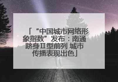 “中国城市网络形象指数”发布：南通跻身Ⅱ型前列 城市传播表现出色