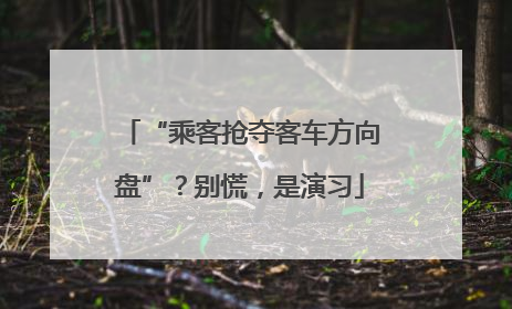 “乘客抢夺客车方向盘”？别慌，是演习