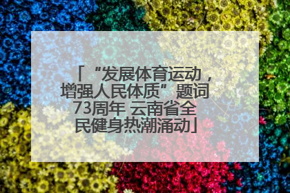 “发展体育运动，增强人民体质”题词73周年 云南省全民健身热潮涌动