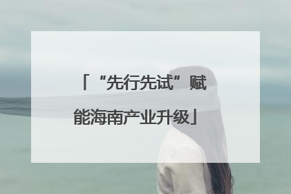 “先行先试”赋能海南产业升级
