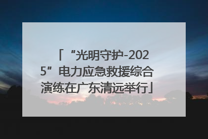 “光明守护-2025”电力应急救援综合演练在广东清远举行