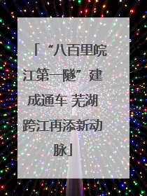 “八百里皖江第一隧”建成通车 芜湖跨江再添新动脉