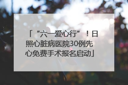 “六一爱心行”！日照心脏病医院30例先心免费手术报名启动