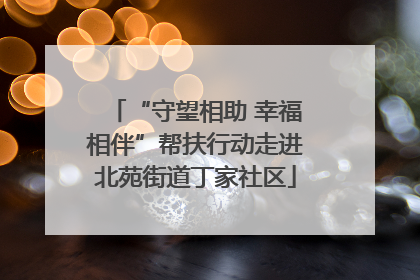 “守望相助 幸福相伴”帮扶行动走进北苑街道丁家社区