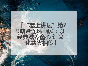 “塞上讲坛”第79期暨连环画展：以经典滋养童心 让文化薪火相传