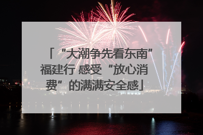 “大潮争先看东南”福建行 感受“放心消费”的满满安全感