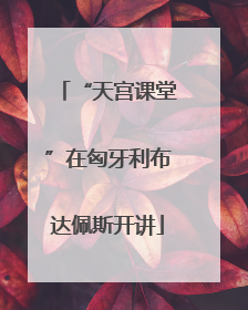 “天宫课堂”在匈牙利布达佩斯开讲