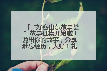 “好客山东故事荟”故事征集开始啦！说出你的故事，分享难忘经历，人好！礼品多！速来！