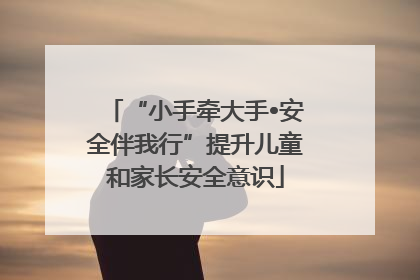 “小手牵大手•安全伴我行”提升儿童和家长安全意识