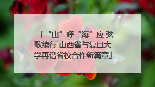 “山”呼“海”应 弦歌续行 山西省与复旦大学再谱省校合作新篇章