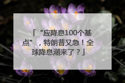 “应降息100个基点”，特朗普又急！全球降息潮来了？