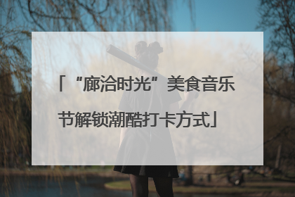 “廊洽时光”美食音乐节解锁潮酷打卡方式