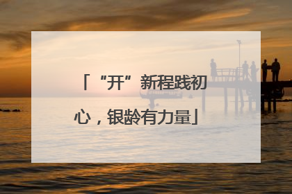 “开”新程践初心，银龄有力量