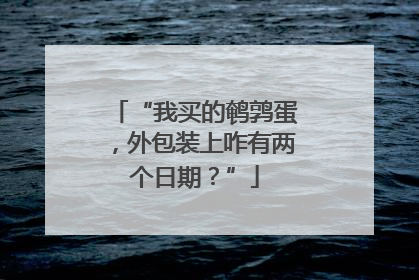 “我买的鹌鹑蛋，外包装上咋有两个日期？”