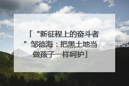 “新征程上的奋斗者”邹德海：把黑土地当做孩子一样呵护
