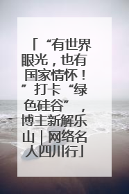 “有世界眼光，也有国家情怀！”打卡“绿色硅谷”，博主新解乐山｜网络名人四川行