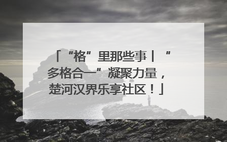 “格”里那些事丨“多格合一”凝聚力量，楚河汉界乐享社区！