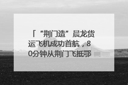 “荆门造”晨龙货运飞机成功首航，80分钟从荆门飞抵鄂州花湖机场