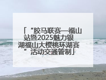 “胶马联赛—福山站暨2025魅力银湖福山大樱桃环湖赛”活动交通管制