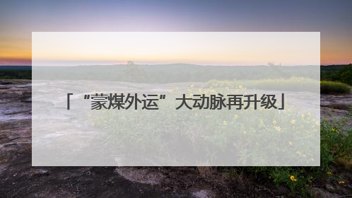 “蒙煤外运”大动脉再升级
