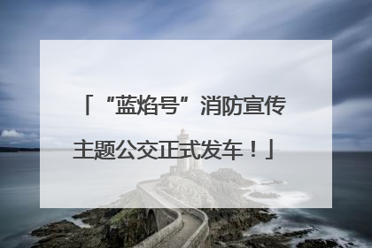 “蓝焰号”消防宣传主题公交正式发车！