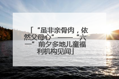 “虽非亲骨肉，依然父母心”——“六一”前夕多地儿童福利机构见闻