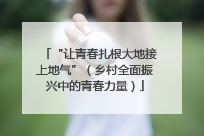 “让青春扎根大地接上地气”（乡村全面振兴中的青春力量）