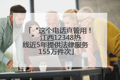 “这个电话真管用！” 江西12348热线近5年提供法律服务155万件次