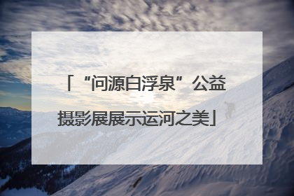 “问源白浮泉”公益摄影展展示运河之美