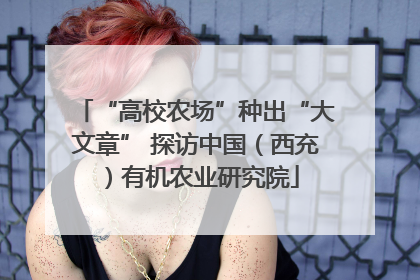 “高校农场”种出“大文章” 探访中国（西充）有机农业研究院