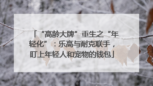“高龄大牌”重生之“年轻化”：乐高与耐克联手，盯上年轻人和宠物的钱包