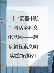 “麦香书院”激活乡村文化基因——赵虎镇探索文明实践新路径