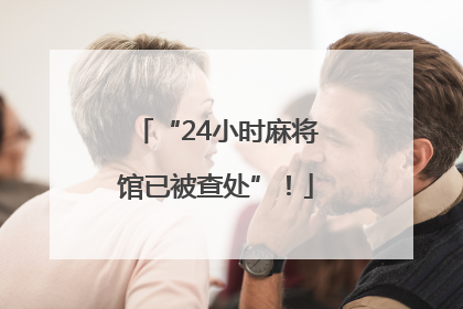 “24小时麻将馆已被查处”！