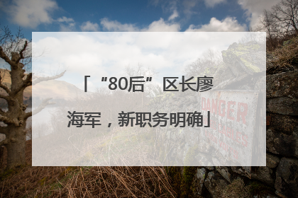 “80后”区长廖海军，新职务明确