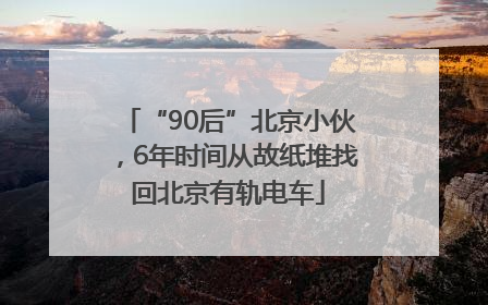 “90后”北京小伙，6年时间从故纸堆找回北京有轨电车