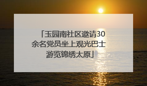 玉园南社区邀请30余名党员坐上观光巴士 游览锦绣太原