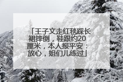 王子文走红毯踩长裙摔倒，鞋跟约20厘米，本人报平安：放心，姐们儿练过